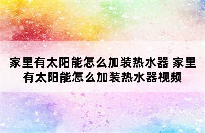 家里有太阳能怎么加装热水器 家里有太阳能怎么加装热水器视频